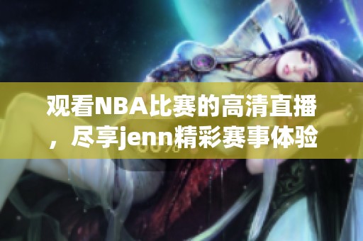 观看NBA比赛的高清直播，尽享jenn精彩赛事体验