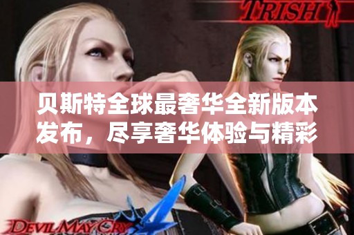 贝斯特全球最奢华全新版本发布，尽享奢华体验与精彩功能