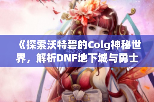 《探索沃特碧的Colg神秘世界，解析DNF地下城与勇士中的COL选择》