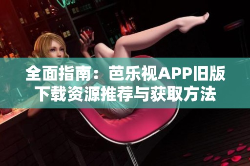 全面指南：芭乐视APP旧版下载资源推荐与获取方法