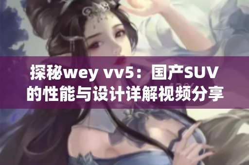 探秘wey vv5：国产SUV的性能与设计详解视频分享