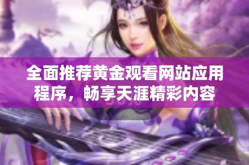 全面推荐黄金观看网站应用程序，畅享天涯精彩内容