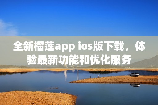 全新榴莲app ios版下载，体验最新功能和优化服务