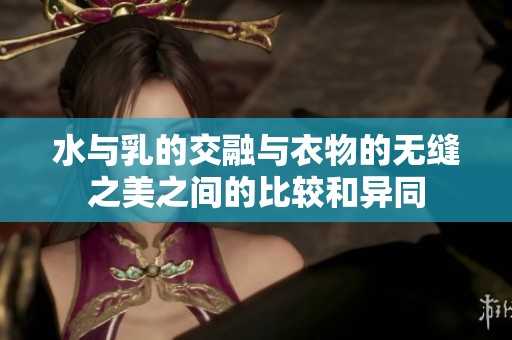 水与乳的交融与衣物的无缝之美之间的比较和异同