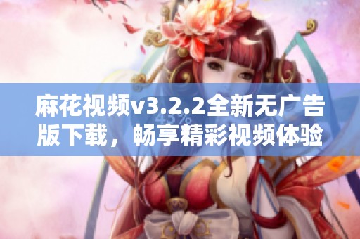 麻花视频v3.2.2全新无广告版下载，畅享精彩视频体验