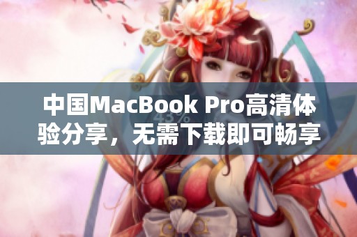 中国MacBook Pro高清体验分享，无需下载即可畅享优质画面