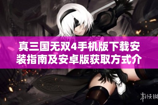 真三国无双4手机版下载安装指南及安卓版获取方式介绍