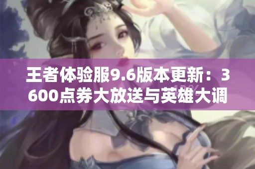 王者体验服9.6版本更新：3600点券大放送与英雄大调整解析