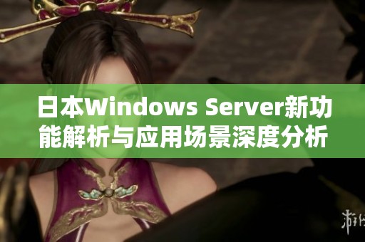 日本Windows Server新功能解析与应用场景深度分析