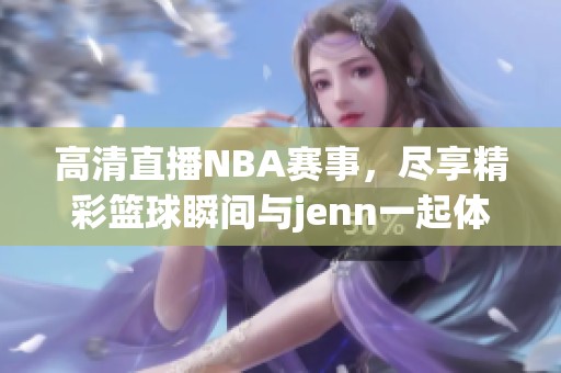 高清直播NBA赛事，尽享精彩篮球瞬间与jenn一起体验