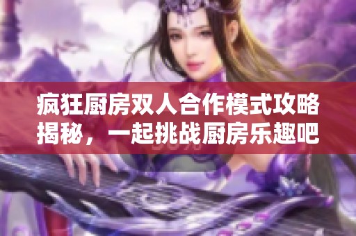 疯狂厨房双人合作模式攻略揭秘，一起挑战厨房乐趣吧