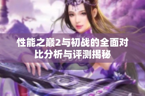 性能之巅2与初战的全面对比分析与评测揭秘