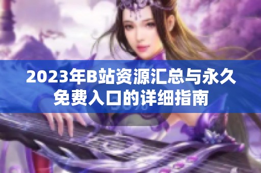 2023年B站资源汇总与永久免费入口的详细指南