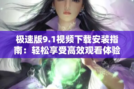 极速版9.1视频下载安装指南：轻松享受高效观看体验