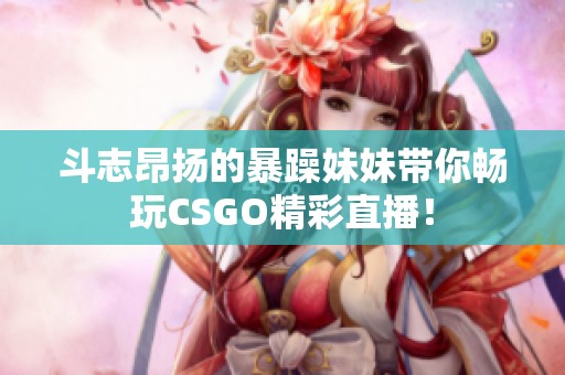 斗志昂扬的暴躁妹妹带你畅玩CSGO精彩直播！