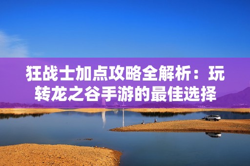 狂战士加点攻略全解析：玩转龙之谷手游的最佳选择