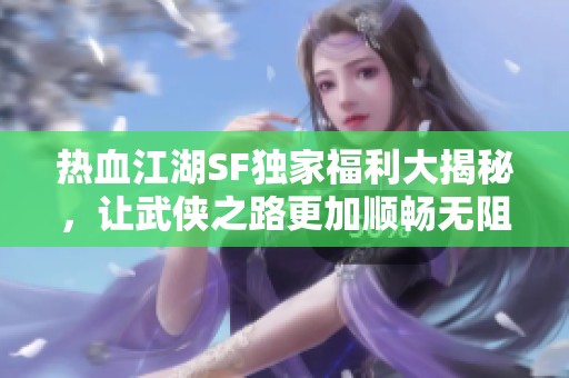 热血江湖SF独家福利大揭秘，让武侠之路更加顺畅无阻