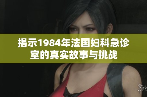 揭示1984年法国妇科急诊室的真实故事与挑战