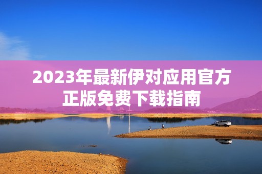 2023年最新伊对应用官方正版免费下载指南