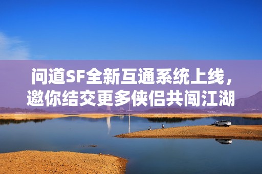 问道SF全新互通系统上线，邀你结交更多侠侣共闯江湖！