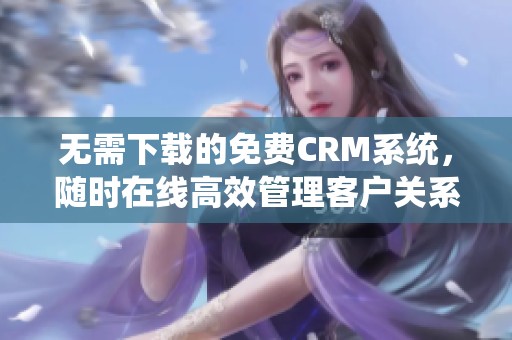 无需下载的免费CRM系统，随时在线高效管理客户关系