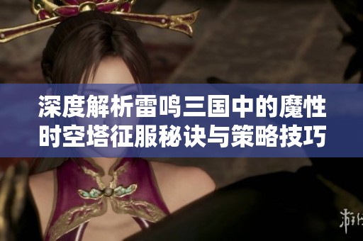 深度解析雷鸣三国中的魔性时空塔征服秘诀与策略技巧