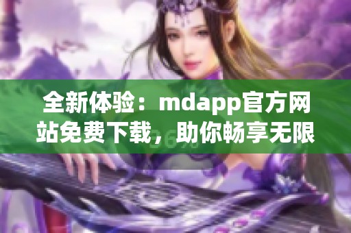 全新体验：mdapp官方网站免费下载，助你畅享无限精彩