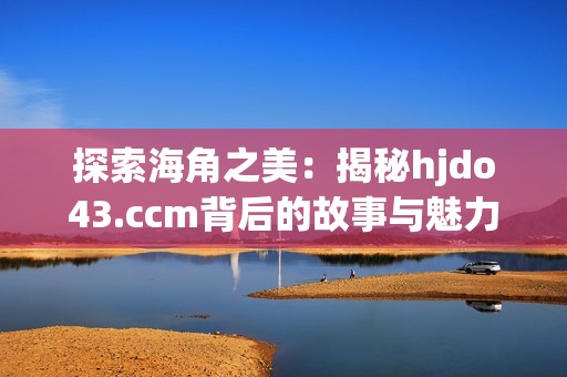 探索海角之美：揭秘hjdo43.ccm背后的故事与魅力