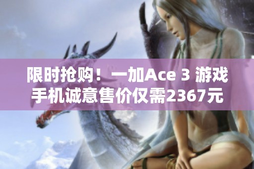 限时抢购！一加Ace 3 游戏手机诚意售价仅需2367元