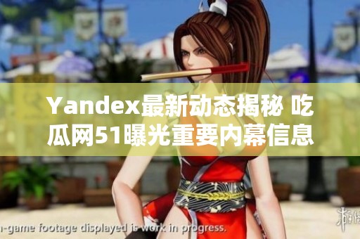 Yandex最新动态揭秘 吃瓜网51曝光重要内幕信息