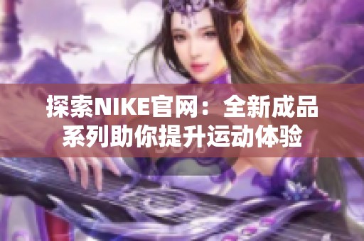 探索NIKE官网：全新成品系列助你提升运动体验