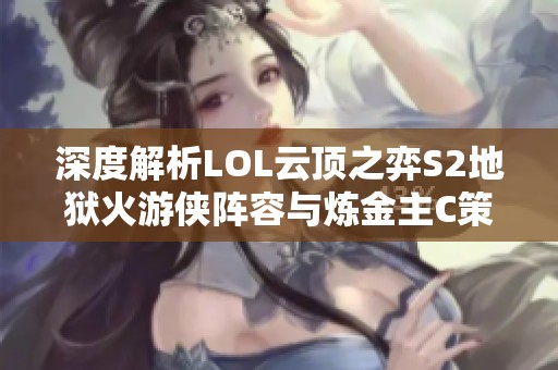 深度解析LOL云顶之弈S2地狱火游侠阵容与炼金主C策略