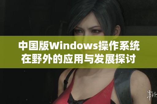 中国版Windows操作系统在野外的应用与发展探讨