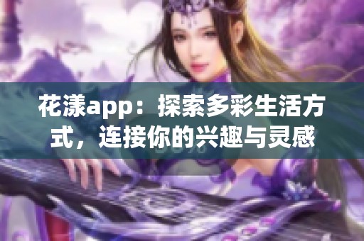 花漾app：探索多彩生活方式，连接你的兴趣与灵感