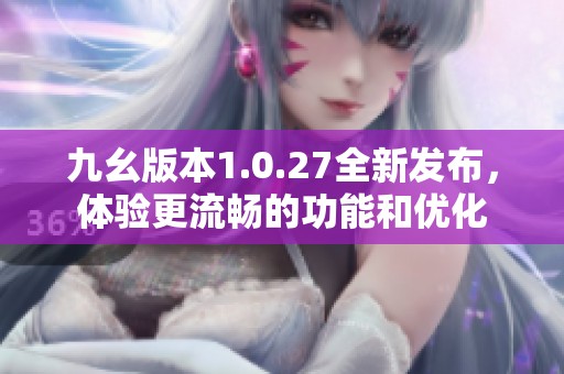 九幺版本1.0.27全新发布，体验更流畅的功能和优化