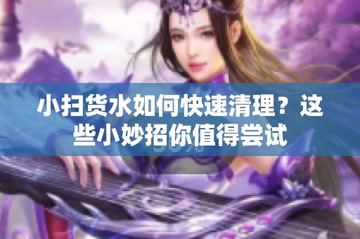 小扫货水如何快速清理？这些小妙招你值得尝试