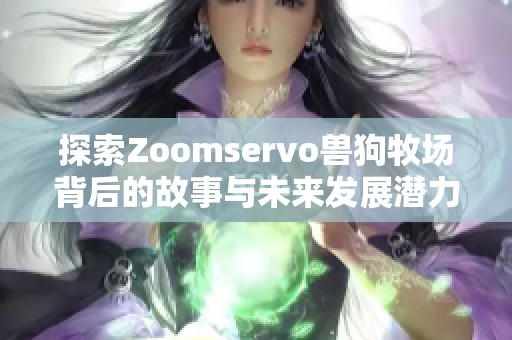 探索Zoomservo兽狗牧场背后的故事与未来发展潜力