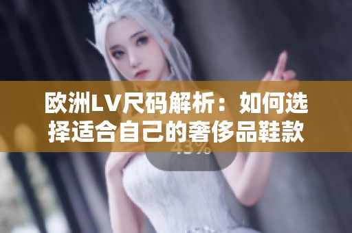 欧洲LV尺码解析：如何选择适合自己的奢侈品鞋款