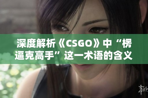 深度解析《CSGO》中“楞逼克高手”这一术语的含义与背后故事