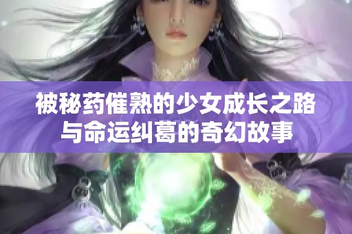 被秘药催熟的少女成长之路与命运纠葛的奇幻故事