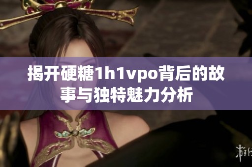 揭开硬糖1h1vpo背后的故事与独特魅力分析