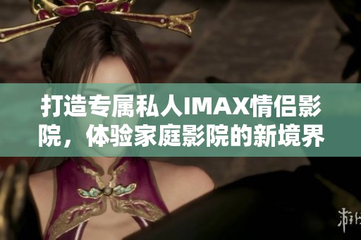 打造专属私人IMAX情侣影院，体验家庭影院的新境界