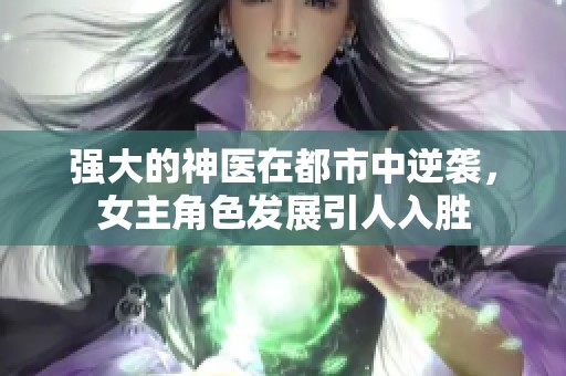 强大的神医在都市中逆袭，女主角色发展引人入胜