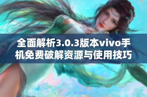 全面解析3.0.3版本vivo手机免费破解资源与使用技巧