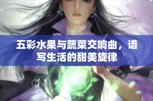 五彩水果与蔬菜交响曲，谱写生活的甜美旋律