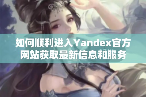 如何顺利进入Yandex官方网站获取最新信息和服务