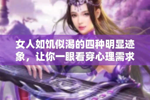 女人如饥似渴的四种明显迹象，让你一眼看穿心理需求