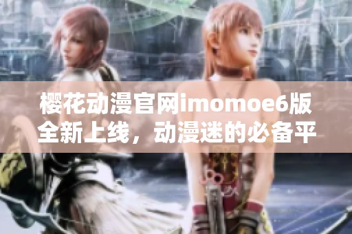 樱花动漫官网imomoe6版全新上线，动漫迷的必备平台推荐