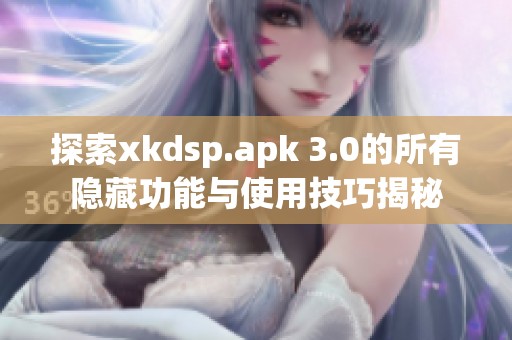 探索xkdsp.apk 3.0的所有隐藏功能与使用技巧揭秘