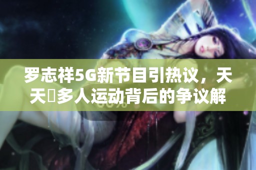 罗志祥5G新节目引热议，天天奭多人运动背后的争议解读